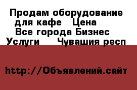 Продам оборудование для кафе › Цена ­ 5 - Все города Бизнес » Услуги   . Чувашия респ.